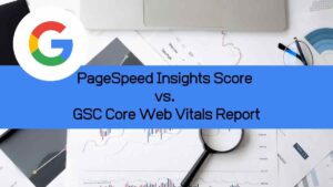 GSC Core Web Vitals Report vs. PageSpeed Insights